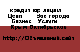 кредит юр лицам  › Цена ­ 0 - Все города Бизнес » Услуги   . Крым,Октябрьское